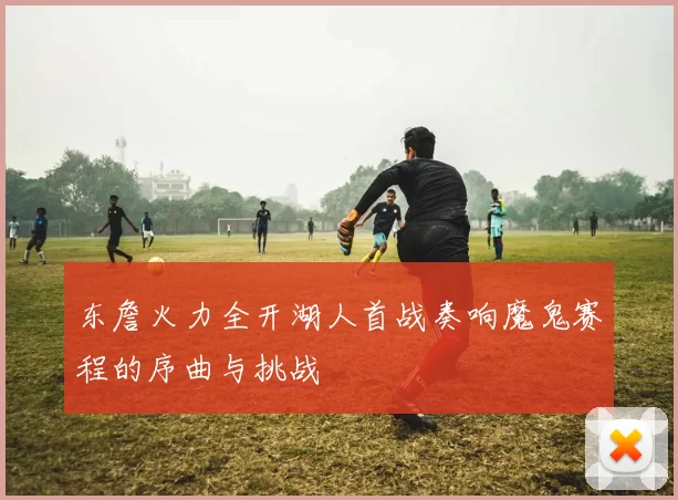 东詹火力全开湖人首战奏响魔鬼赛程的序曲与挑战