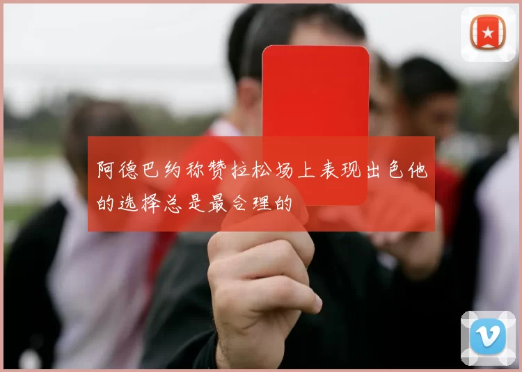 阿德巴约称赞拉松场上表现出色他的选择总是最合理的