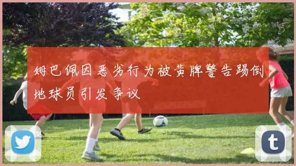 姆巴佩因恶劣行为被黄牌警告踢倒地球员引发争议