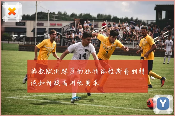 执教欧洲球员的独特体验斯普利特谈如何提高训练要求