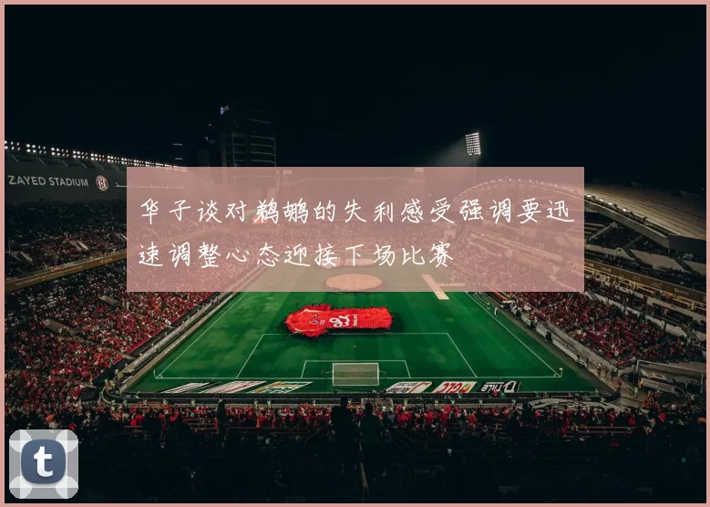 华子谈对鹈鹕的失利感受强调要迅速调整心态迎接下场比赛