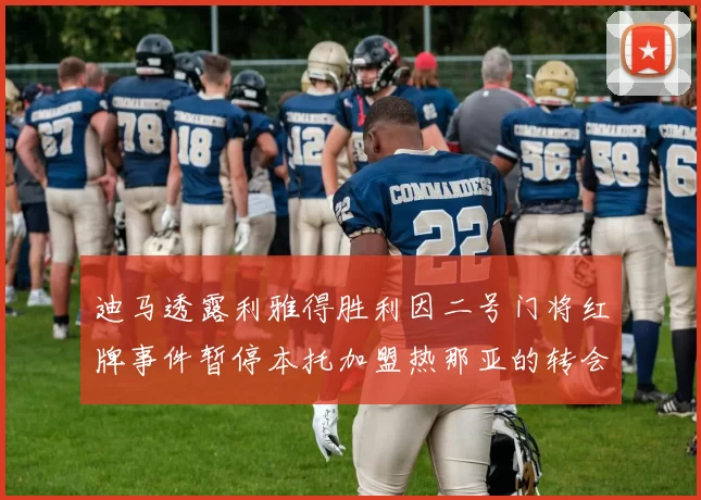 迪马透露利雅得胜利因二号门将红牌事件暂停本托加盟热那亚的转会事宜