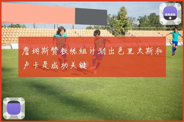 詹姆斯赞教练组计划出色里夫斯和卢卡是成功关键