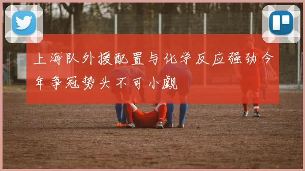 上海队外援配置与化学反应强劲今年争冠势头不可小觑