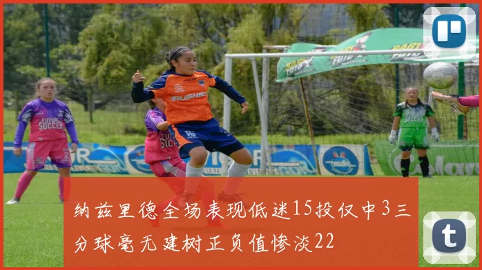 纳兹里德全场表现低迷15投仅中3三分球毫无建树正负值惨淡22