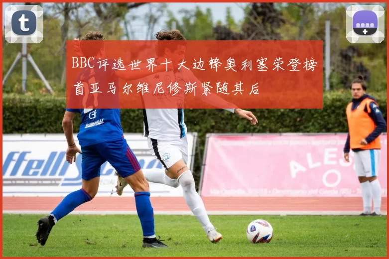 BBC评选世界十大边锋奥利塞荣登榜首亚马尔维尼修斯紧随其后