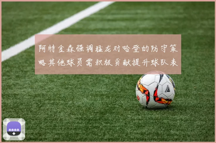 阿特金森强调猛龙对哈登的防守策略其他球员需积极贡献提升球队表现