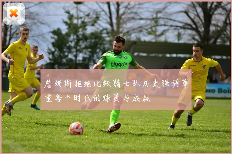 詹姆斯拒绝比较骑士队历史强调尊重每个时代的球员与成就