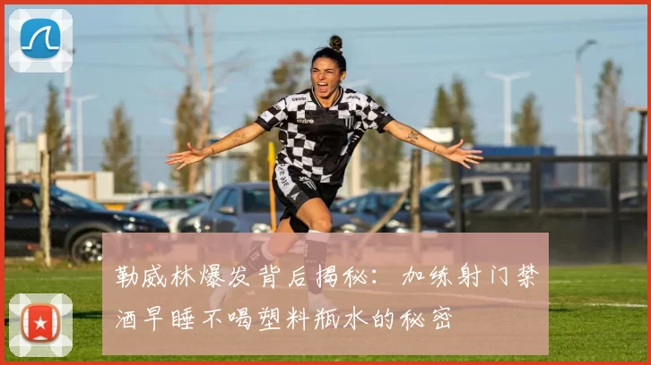 勒威林爆发背后揭秘：加练射门禁酒早睡不喝塑料瓶水的秘密