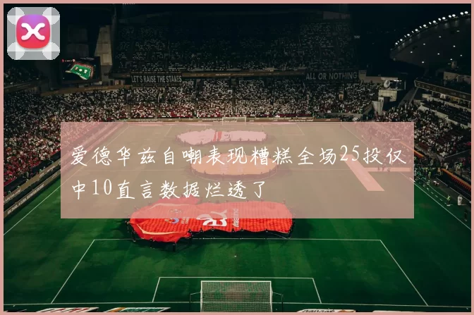 爱德华兹自嘲表现糟糕全场25投仅中10直言数据烂透了