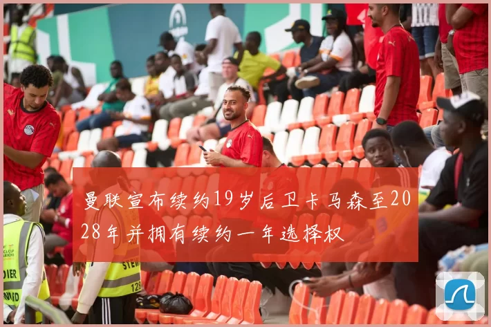 曼联宣布续约19岁后卫卡马森至2028年并拥有续约一年选择权
