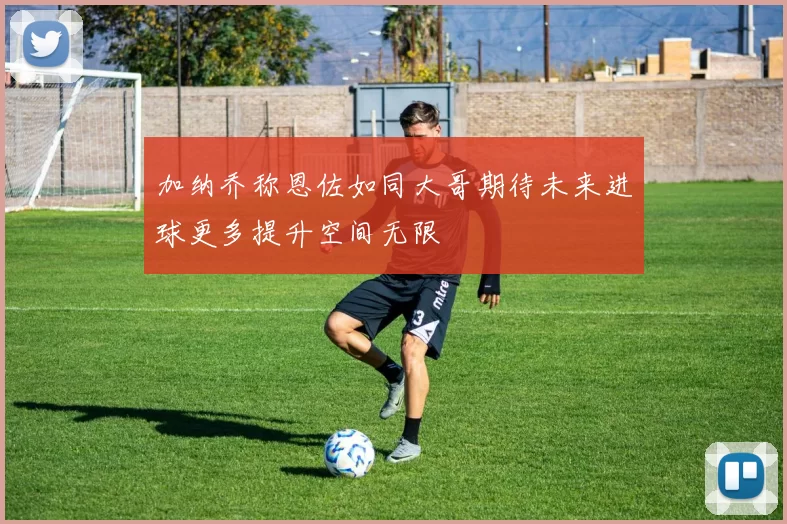 加纳乔称恩佐如同大哥期待未来进球更多提升空间无限