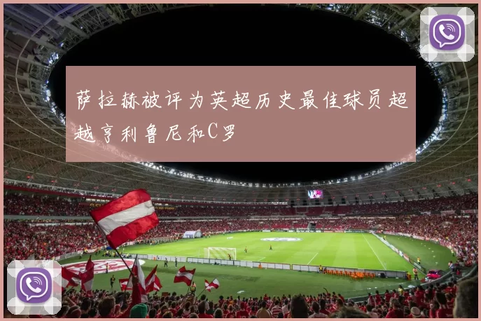 萨拉赫被评为英超历史最佳球员超越亨利鲁尼和C罗