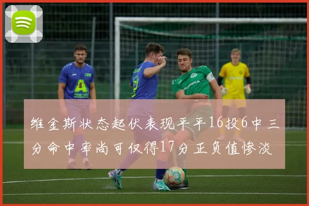 维金斯状态起伏表现平平16投6中三分命中率尚可仅得17分正负值惨淡12