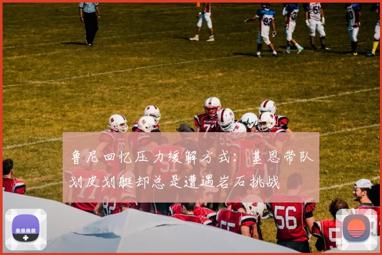 鲁尼回忆压力缓解方式：基恩带队划皮划艇却总是遭遇岩石挑战