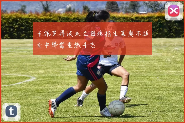 卡佩罗再谈米兰困境指出莱奥不适合中锋需重燃斗志