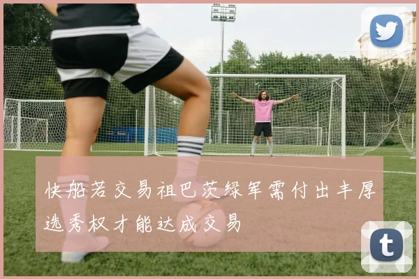 快船若交易祖巴茨绿军需付出丰厚选秀权才能达成交易