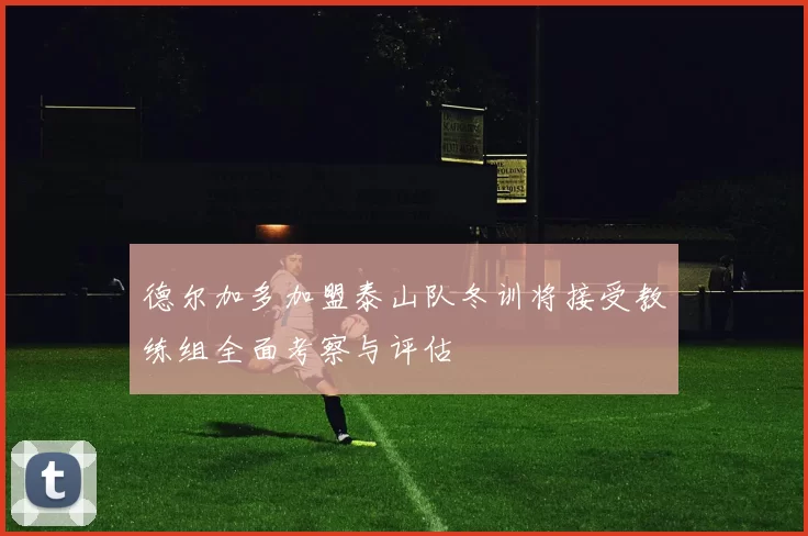 德尔加多加盟泰山队冬训将接受教练组全面考察与评估