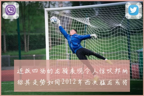 连扳四场的龙骑表现令人惊叹邦纳称其走势如同2012年西决猛龙或将顺利晋级