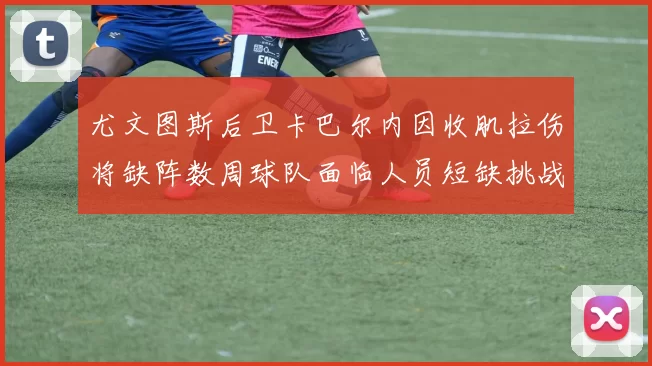 尤文图斯后卫卡巴尔内因收肌拉伤将缺阵数周球队面临人员短缺挑战