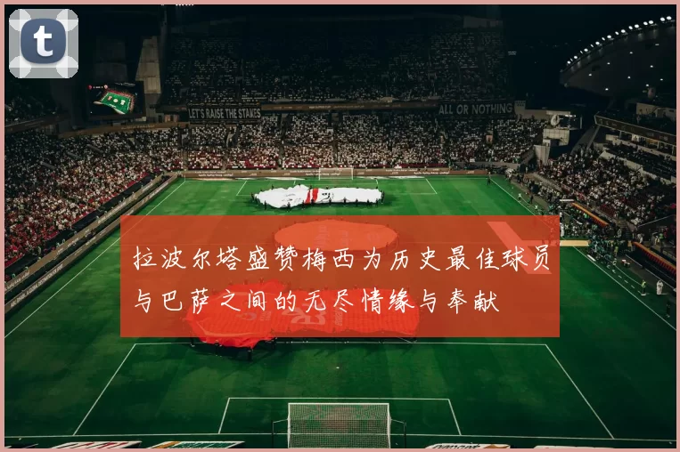 拉波尔塔盛赞梅西为历史最佳球员与巴萨之间的无尽情缘与奉献
