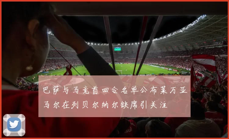 巴萨与马竞首回合名单公布莱万亚马尔在列贝尔纳尔缺席引关注