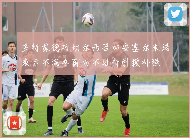 多特蒙德对切尔西召回安塞尔米诺表示不满冬窗或不进行引援补强